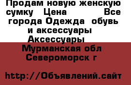 Продам новую женскую сумку › Цена ­ 1 500 - Все города Одежда, обувь и аксессуары » Аксессуары   . Мурманская обл.,Североморск г.